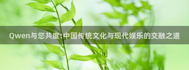 壹号top娱乐：Qwen与您共度:中国传统文化与现代娱乐的交融之道