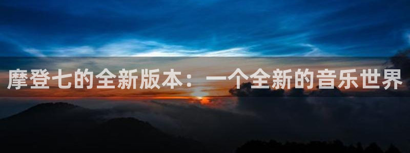 壹号娱乐app下载：摩登七的全新版本：一个全新的音乐世界