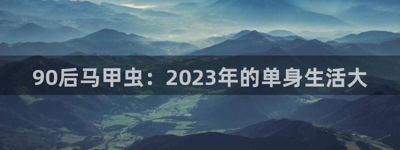 壹号平台娱乐：90后马甲虫：2023年的单身生活大