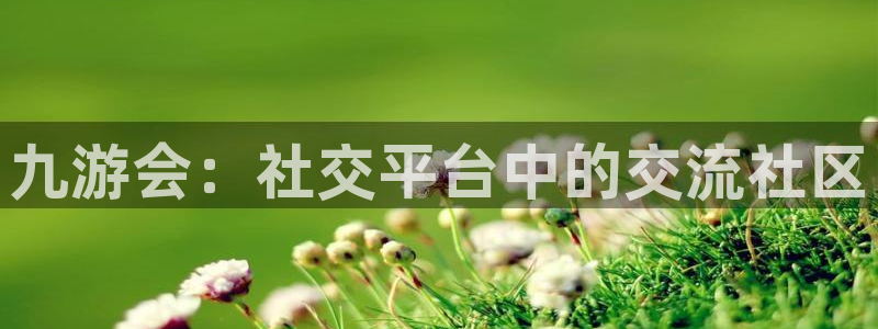 壹号娱乐官方app下载安装：九游会：社交平台中的交流社区