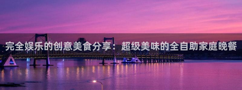 壹号娱乐app下载安装：完全娱乐的创意美食分享：超级美味的全自助家庭晚餐