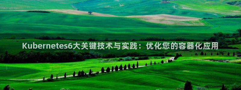 壹号娱乐com：Kubernetes6大关键技术与实践：优化您的容器化应用