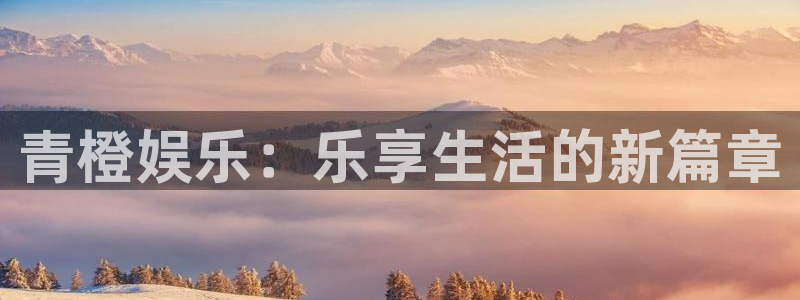 壹号娱乐,com：青橙娱乐：乐享生活的新篇章