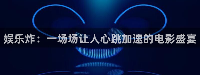 壹号大舞台怎么下载：娱乐炸：一场场让人心跳加速的电影盛宴