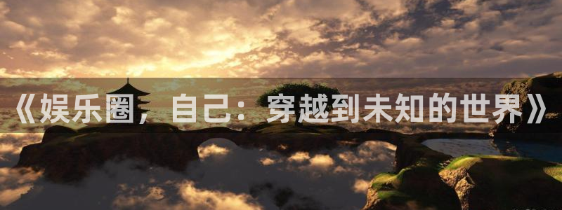 壹号电子娱乐app下载：《娱乐圈，自己：穿越到未知的世界》