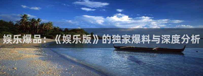 壹号下载官网入口：娱乐爆品：《娱乐版》的独家爆料与深度分析