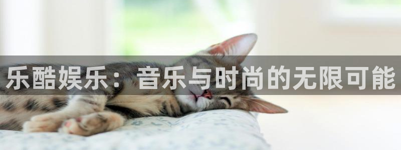 壹号娱乐平台app下载安装：乐酷娱乐：音乐与时尚的无限可能
