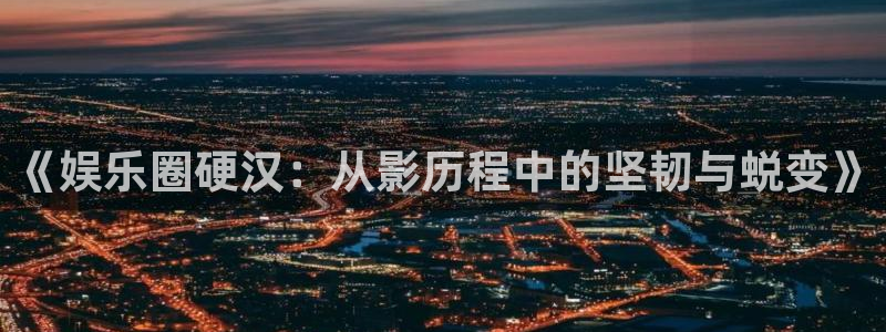 壹号top娱乐：《娱乐圈硬汉：从影历程中的坚韧与蜕变》