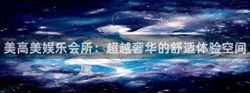 壹号娱乐app下载安装最新版：美高美娱乐会所：超越奢华的舒适体验空间