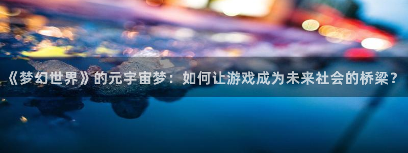 壹号娱乐下载：《梦幻世界》的元宇宙梦：如何让游戏成为未来社会的桥梁？