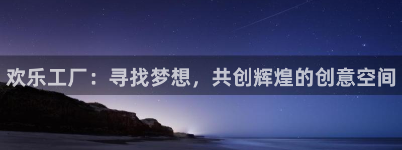 壹号top娱乐：欢乐工厂：寻找梦想，共创辉煌的创意空间
