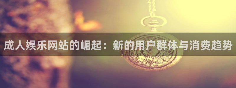 壹号app下载：成人娱乐网站的崛起：新的用户群体与消费趋势