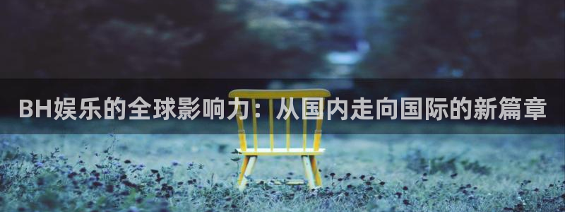 壹号娱乐网站：BH娱乐的全球影响力：从国内走向国际的新篇章