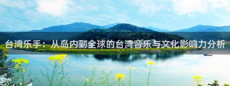壹号电子娱乐app下载最新版本：台湾乐手：从岛内到全球的台湾音乐与文化影响力分析