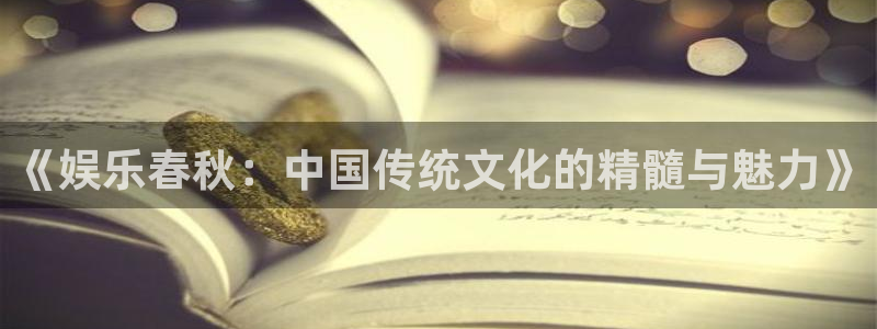 壹号娱乐充值怎么退款：《娱乐春秋：中国传统文化的精髓与魅力》