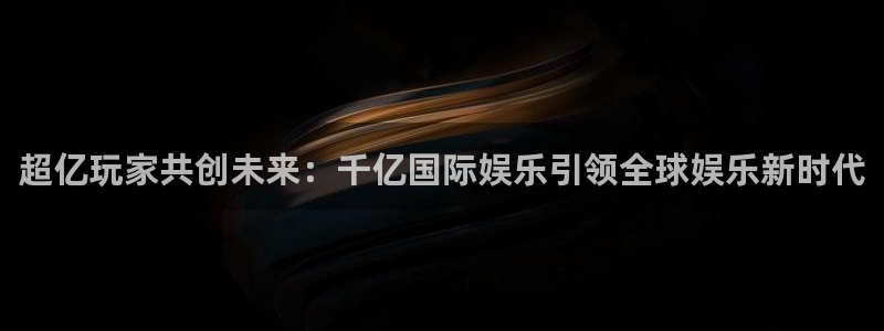 壹号玩家app下载：超亿玩家共创未来：千亿国际娱乐引领全球娱乐新时代