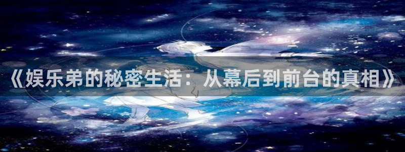 壹号娱乐app下载安装：《娱乐弟的秘密生活：从幕后到前台的真相》