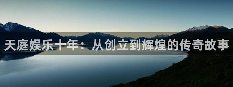 壹号娱乐app官网：天庭娱乐十年：从创立到辉煌的传奇故事