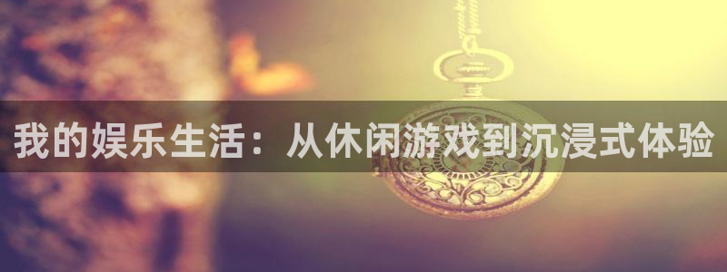 壹号娱乐官网入口：我的娱乐生活：从休闲游戏到沉浸式体验