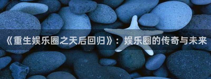 壹号娱乐app下载官网：《重生娱乐圈之天后回归》：娱乐圈的传奇与未来