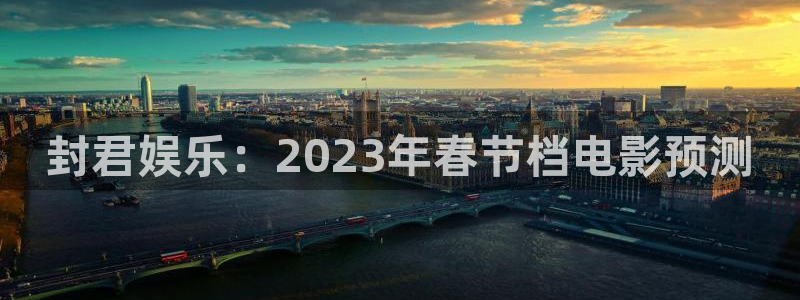 壹号娱乐app下载：封君娱乐：2023年春节档电影预测