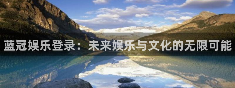 壹号娱乐充值怎么退款：蓝冠娱乐登录：未来娱乐与文化的无限可能