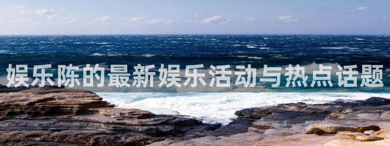 壹号官网app下载安装：娱乐陈的最新娱乐活动与热点话题