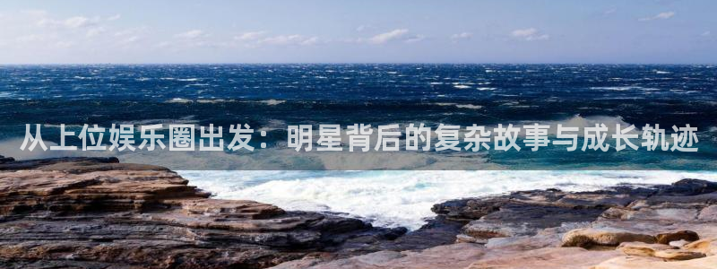 壹号top娱乐：从上位娱乐圈出发：明星背后的复杂故事与成长轨迹