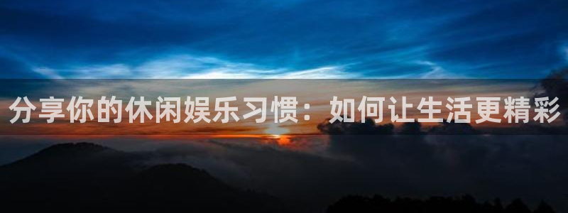 壹号娱乐app下载地址：分享你的休闲娱乐习惯：如何让生活更精彩