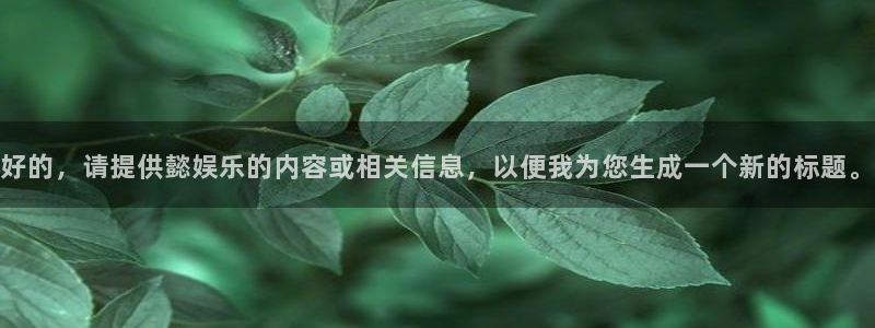 壹号下载官网入口：好的，请提供懿娱乐的内容或相关信息，以便我为您生成一个新的标题。
