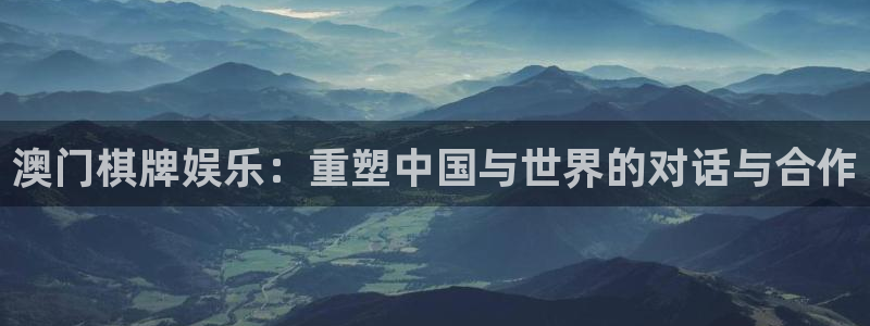 壹号娱乐app下载安装最新版：澳门棋牌娱乐：重塑中国与世界的对话与合作